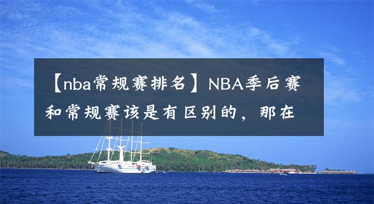 【nba常規(guī)賽排名】NBA季后賽和常規(guī)賽該是有區(qū)別的，那在季后賽拿6000分，得多難？