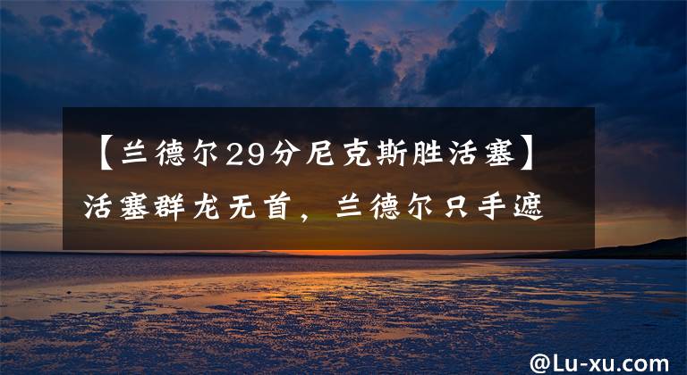 【蘭德?tīng)?9分尼克斯勝活塞】活塞群龍無(wú)首，蘭德?tīng)栔皇终谔?！尼克?4分暴力拆解汽車(chē)城