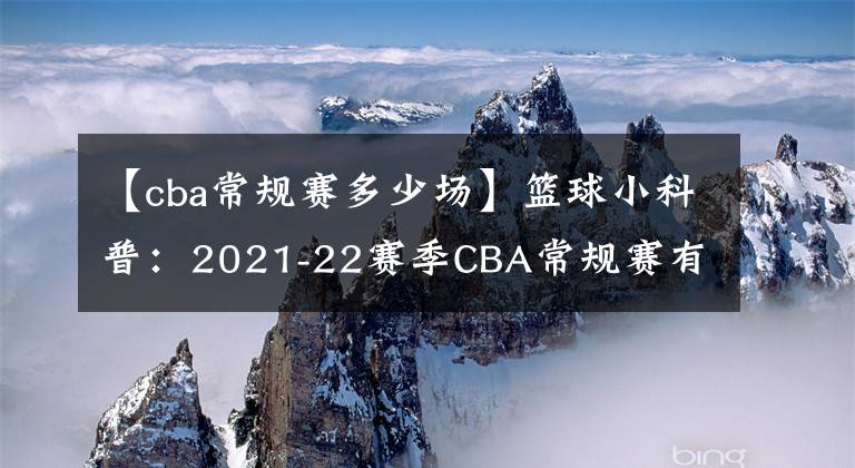 【cba常規(guī)賽多少場(chǎng)】籃球小科普：2021-22賽季CBA常規(guī)賽有多少場(chǎng)比賽？