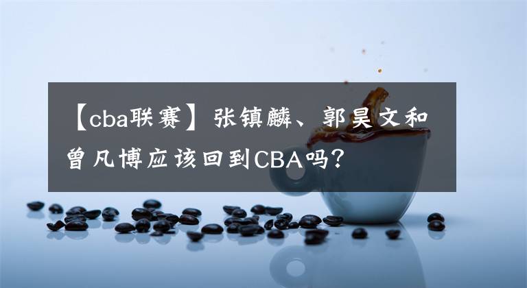 【cba聯(lián)賽】張鎮(zhèn)麟、郭昊文和曾凡博應該回到CBA嗎？