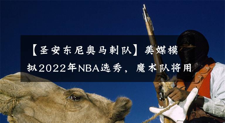 【圣安東尼奧馬刺隊(duì)】美媒模擬2022年NBA選秀，魔術(shù)隊(duì)將用狀元簽選中切特霍爾姆格倫