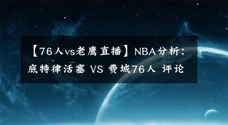 【76人vs老鷹直播】NBA分析：底特律活塞 VS 費城76人 評論區(qū)附歐聯(lián)直播入口