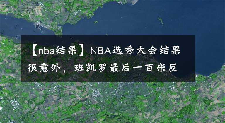 【nba結(jié)果】NBA選秀大會(huì)結(jié)果很意外，班凱羅最后一百米反超成狀元，活塞大賺