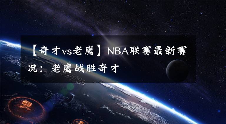 【奇才vs老鷹】NBA聯(lián)賽最新賽況：老鷹戰(zhàn)勝奇才