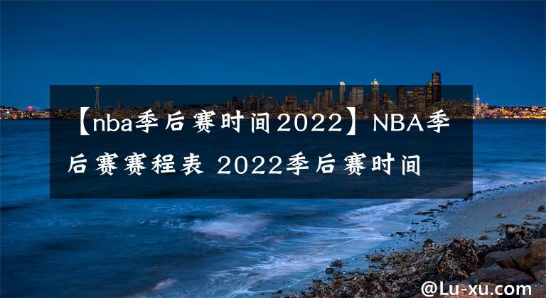 【nba季后賽時間2022】NBA季后賽賽程表 2022季后賽時間