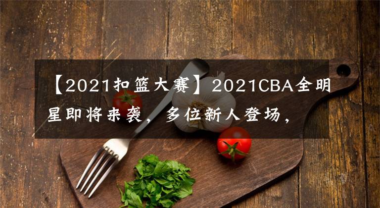 【2021扣籃大賽】2021CBA全明星即將來襲，多位新人登場，扣籃大賽競爭激烈