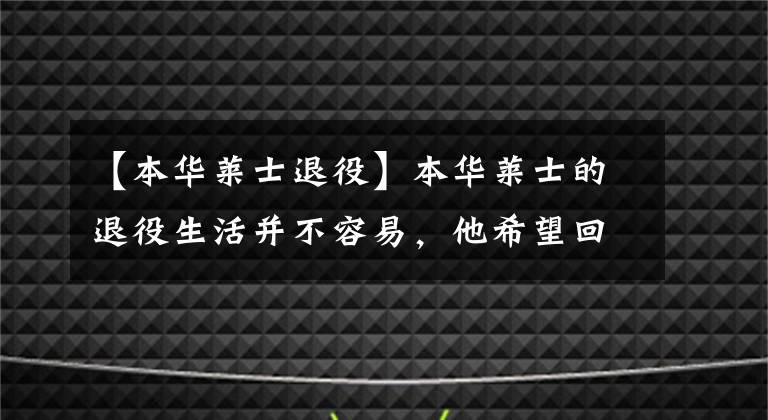 【本華萊士退役】本華萊士的退役生活并不容易，他希望回歸籃球！