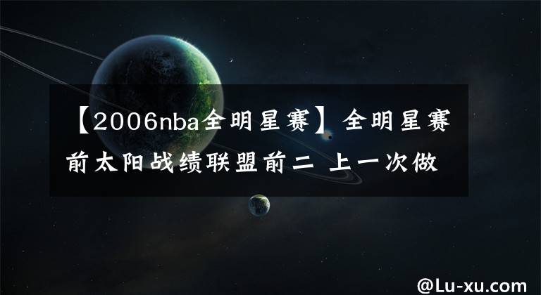 【2006nba全明星賽】全明星賽前太陽戰(zhàn)績聯(lián)盟前二 上一次做到還是2006-07賽季