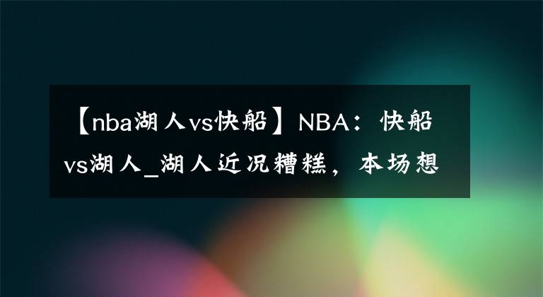 【nba湖人vs快船】NBA：快船vs湖人_湖人近況糟糕，本場(chǎng)想要獲勝并不易