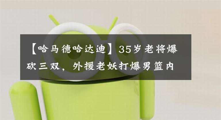 【哈馬德哈達迪】35歲老將爆砍三雙，外援老妖打爆男籃內(nèi)線，國手們該反思了