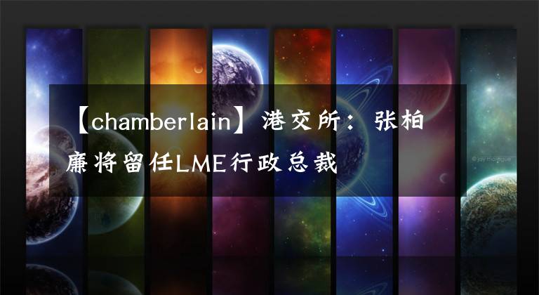 【chamberlain】港交所：張柏廉將留任LME行政總裁