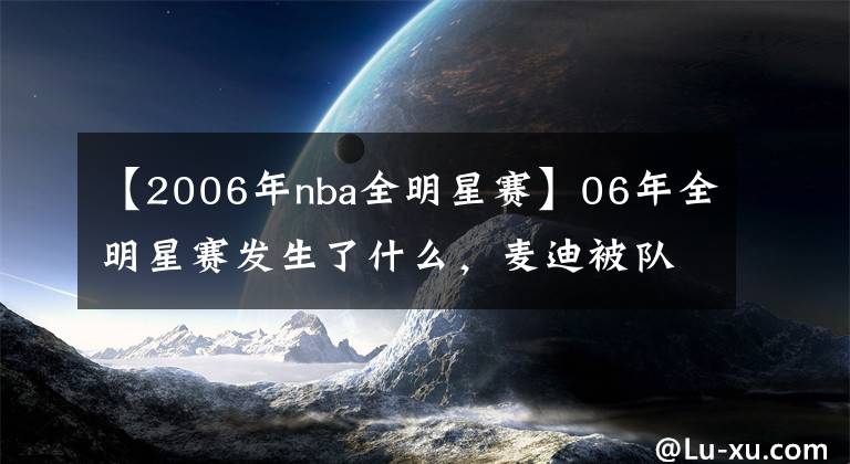 【2006年nba全明星賽】06年全明星賽發(fā)生了什么，麥迪被隊(duì)友一直喂球，為何得不到MVP？