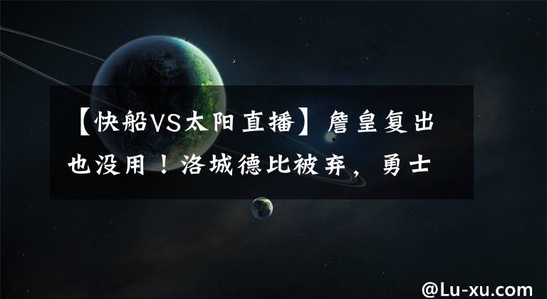 【快船VS太陽直播】詹皇復(fù)出也沒用！洛城德比被棄，勇士太陽全美直播，首戰(zhàn)收視爆表