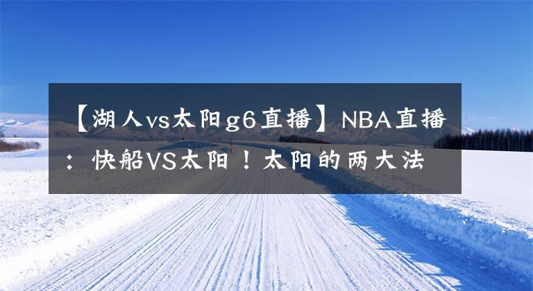 【湖人vs太陽g6直播】NBA直播：快船VS太陽！太陽的兩大法寶，快船又要0-2落后？