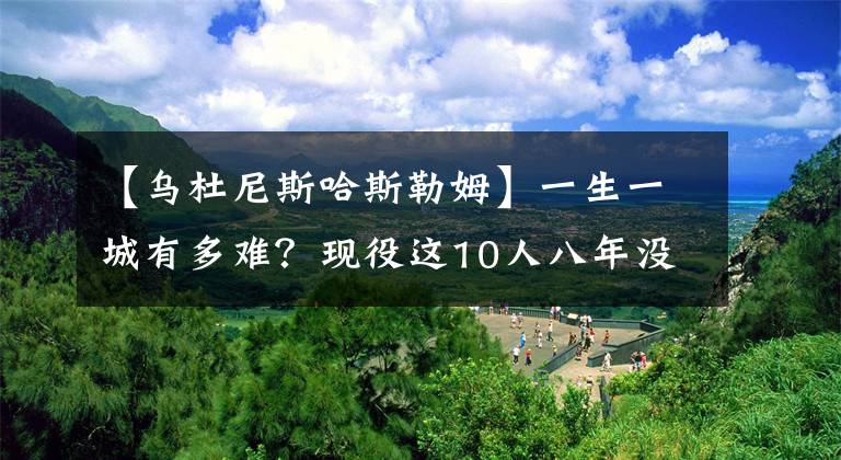 【烏杜尼斯哈斯勒姆】一生一城有多難？現(xiàn)役這10人八年沒換隊(duì)，一半可能被交易！