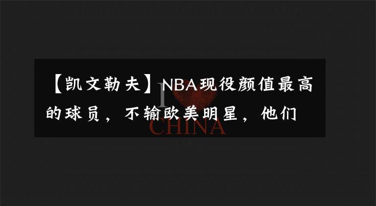 【凱文勒夫】NBA現(xiàn)役顏值最高的球員，不輸歐美明星，他們來了！