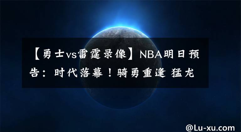 【勇士vs雷霆錄像】NBA明日預(yù)告：時(shí)代落幕！騎勇重逢 猛龍VS東部第3 詹姆斯VS德羅贊