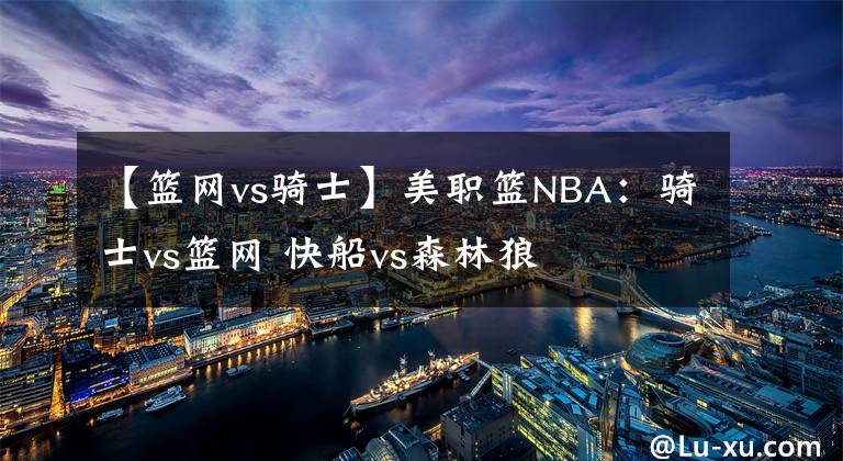 【籃網(wǎng)vs騎士】美職籃NBA：騎士vs籃網(wǎng) 快船vs森林狼