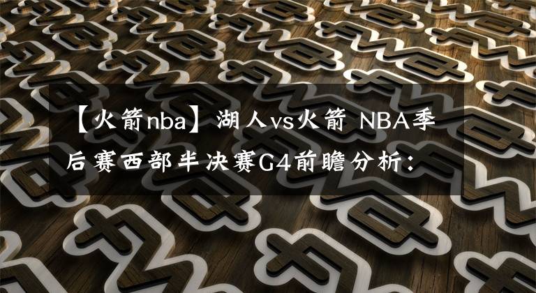 【火箭nba】湖人vs火箭 NBA季后賽西部半決賽G4前瞻分析：詹眉合力湖人能否連勝取賽點(diǎn)？