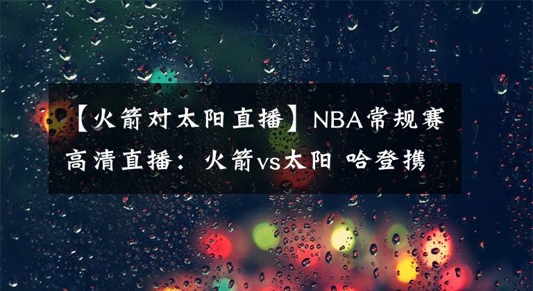 【火箭對(duì)太陽(yáng)直播】NBA常規(guī)賽高清直播：火箭vs太陽(yáng) 哈登攜手威少?gòu)?qiáng)勢(shì)出擊再擒太陽(yáng)！