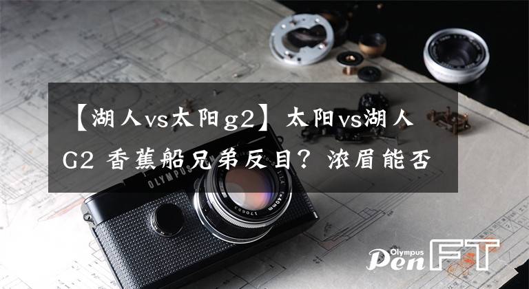 【湖人vs太陽g2】太陽vs湖人G2 香蕉船兄弟反目？濃眉能否找回狀態(tài)？