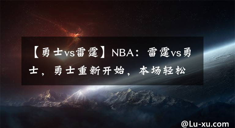 【勇士vs雷霆】NBA：雷霆vs勇士，勇士重新開(kāi)始，本場(chǎng)輕松擊敗雷霆