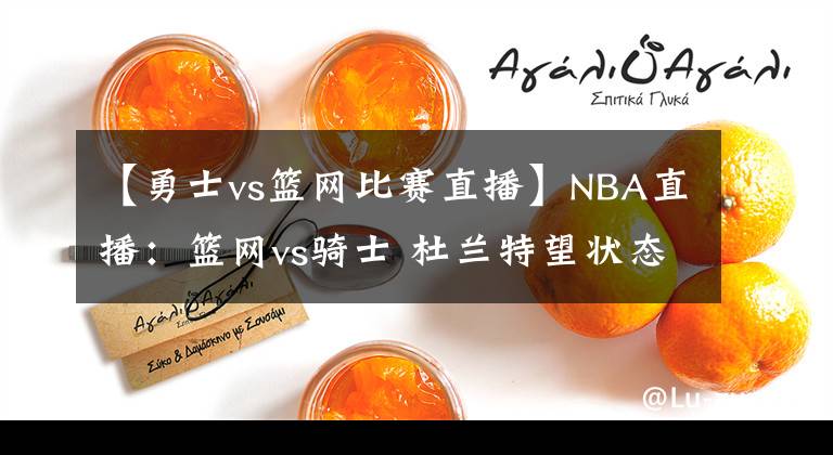 【勇士vs籃網(wǎng)比賽直播】NBA直播：籃網(wǎng)vs騎士 杜蘭特望狀態(tài)回準，籃網(wǎng)欲全力爭勝避免連敗