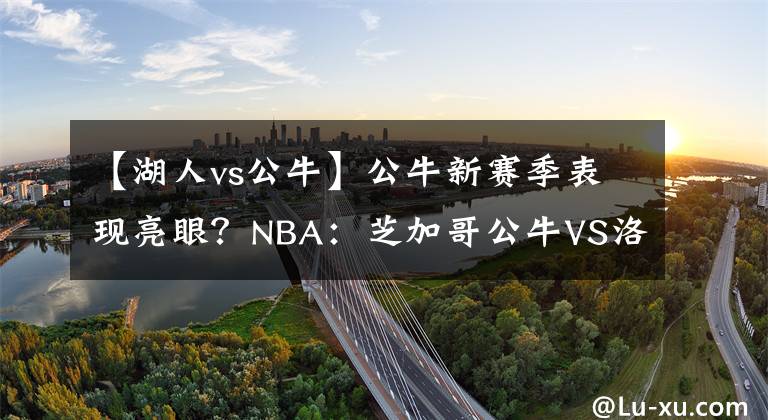 【湖人vs公?！抗Ｐ沦惣颈憩F(xiàn)亮眼？NBA：芝加哥公牛VS洛杉磯湖人