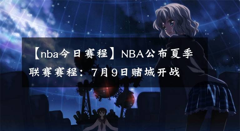 【nba今日賽程】NBA公布夏季聯(lián)賽賽程：7月9日賭城開(kāi)戰(zhàn)