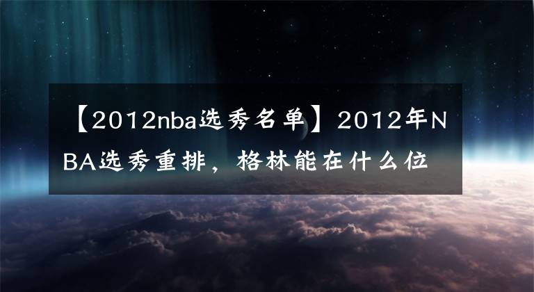 【2012nba選秀名單】2012年NBA選秀重排，格林能在什么位置被選中？