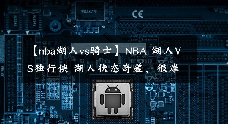 【nba湖人vs騎士】NBA 湖人VS獨(dú)行俠 湖人狀態(tài)奇差，很難抵擋獨(dú)行俠沖擊