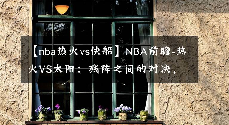 【nba熱火vs快船】NBA前瞻-熱火VS太陽：殘陣之間的對決，看好太陽在主場小勝熱火