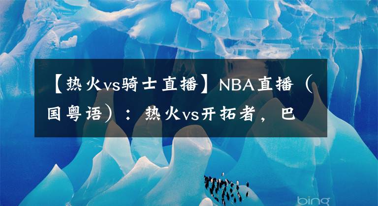 【熱火vs騎士直播】NBA直播（國粵語）：熱火vs開拓者，巴特勒和利拉德誰能帶隊(duì)取勝