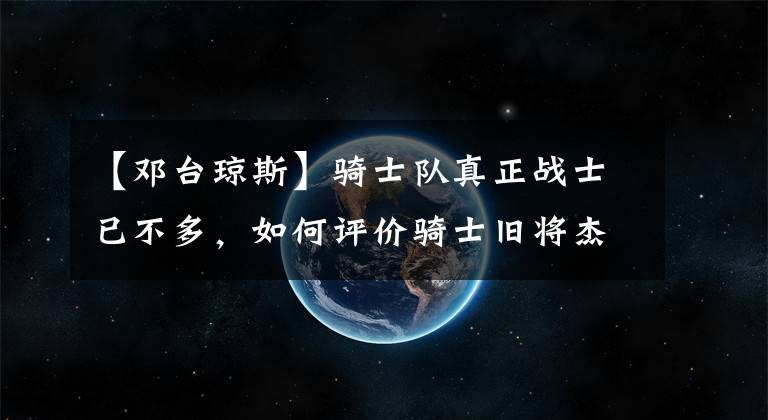 【鄧臺瓊斯】騎士隊真正戰(zhàn)士已不多，如何評價騎士舊將杰弗森說的這句話？