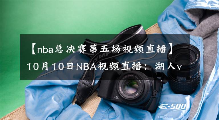 【nba總決賽第五場(chǎng)視頻直播】10月10日NBA視頻直播：湖人vs熱火G5，身披曼巴球衣見(jiàn)證第17冠！