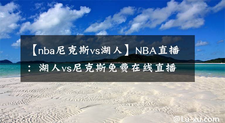 【nba尼克斯vs湖人】NBA直播：湖人vs尼克斯免費(fèi)在線直播 附全場錄像回放地址！