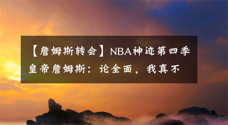 【詹姆斯轉(zhuǎn)會】NBA神跡第四季皇帝詹姆斯：論全面，我真不是針對誰