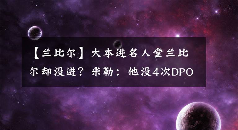 【蘭比爾】大本進(jìn)名人堂蘭比爾卻沒(méi)進(jìn)？米勒：他沒(méi)4次DPOY 我寧愿讓霍里進(jìn)