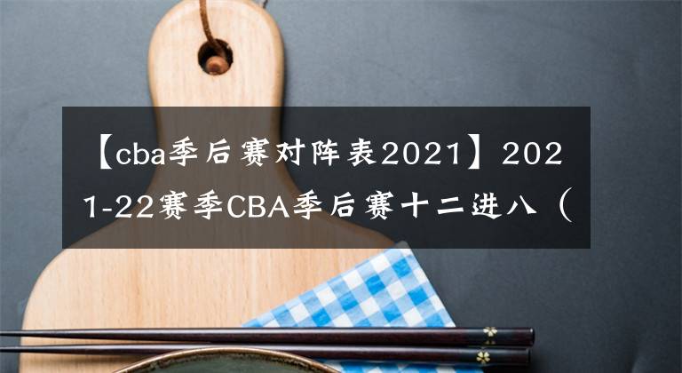 【cba季后賽對陣表2021】2021-22賽季CBA季后賽十二進(jìn)八（山東VS深圳）