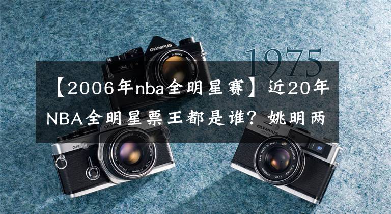 【2006年nba全明星賽】近20年NBA全明星票王都是誰？姚明兩次稱王，某人連續(xù)五年稱霸