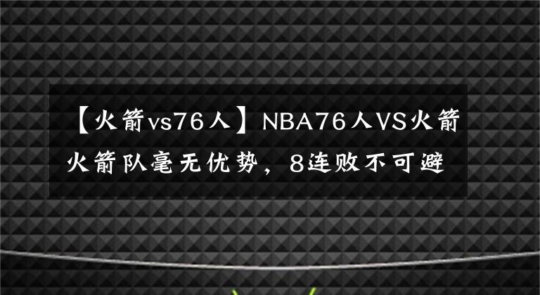 【火箭vs76人】NBA76人VS火箭火箭隊毫無優(yōu)勢，8連敗不可避免