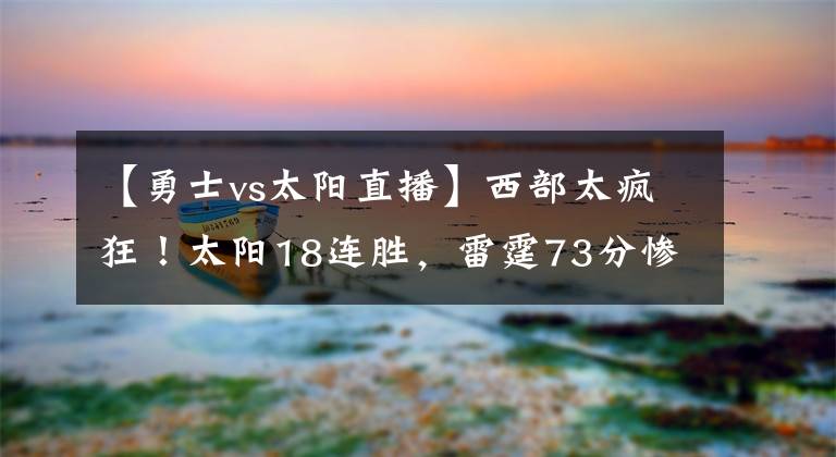 【勇士vs太陽直播】西部太瘋狂！太陽18連勝，雷霆73分慘敗，勇士取代湖人全美直播