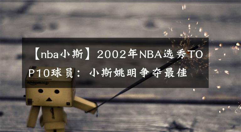 【nba小斯】2002年NBA選秀TOP10球員：小斯姚明爭(zhēng)奪最佳 哈斯勒姆是勵(lì)志代表