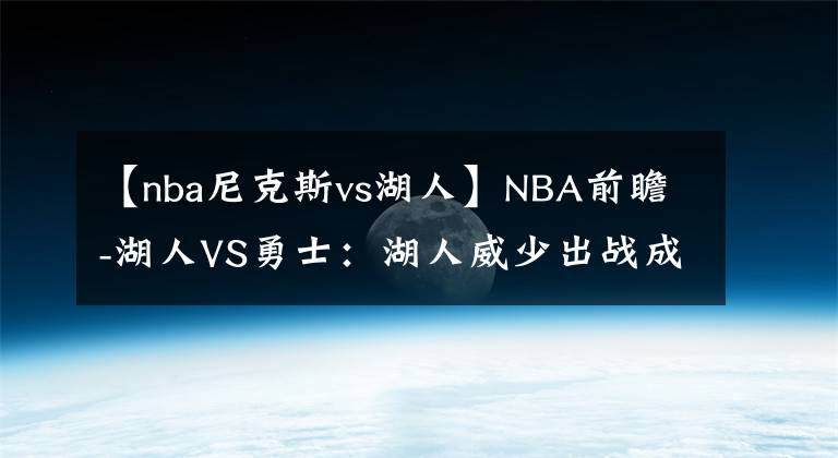 【nba尼克斯vs湖人】NBA前瞻-湖人VS勇士：湖人威少出戰(zhàn)成疑，勇士陣容齊整有望贏球