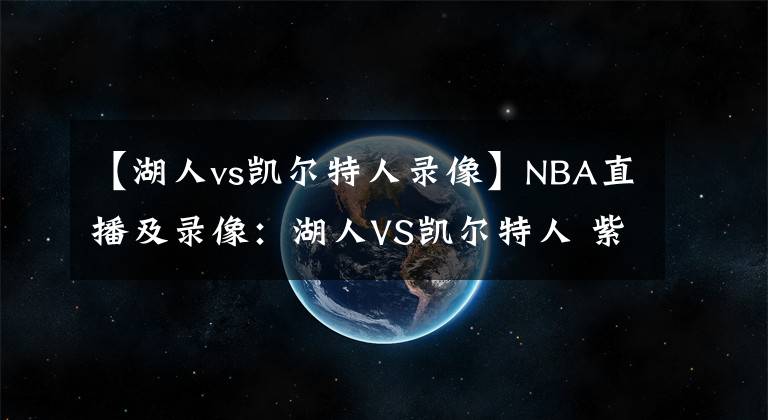 【湖人vs凱爾特人錄像】NBA直播及錄像：湖人VS凱爾特人 紫金軍團(tuán)再發(fā)力，綠衫軍復(fù)仇心切