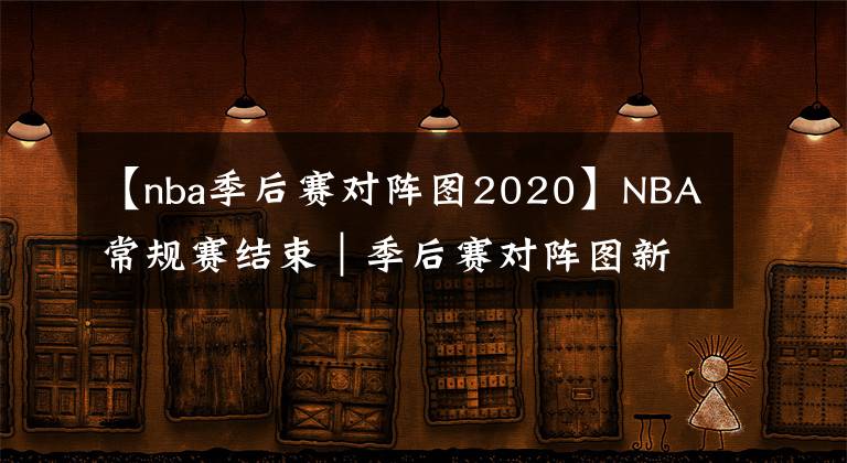 【nba季后賽對(duì)陣圖2020】NBA常規(guī)賽結(jié)束｜季后賽對(duì)陣圖新鮮出爐