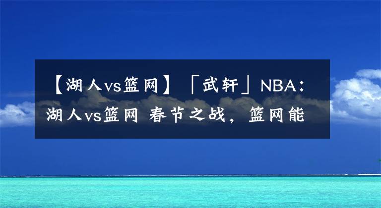 【湖人vs籃網(wǎng)】「武軒」NBA：湖人vs籃網(wǎng) 春節(jié)之戰(zhàn)，籃網(wǎng)能否送上“新春祝?！?？