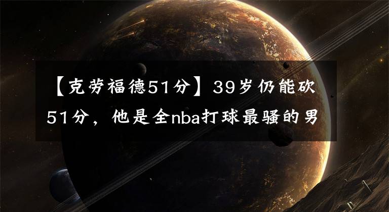 【克勞福德51分】39歲仍能砍51分，他是全nba打球最騷的男人！曾打爆皮爾斯