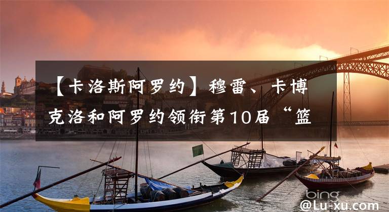 【卡洛斯阿羅約】穆雷、卡博克洛和阿羅約領銜第10屆“籃球無疆界”美洲訓練營