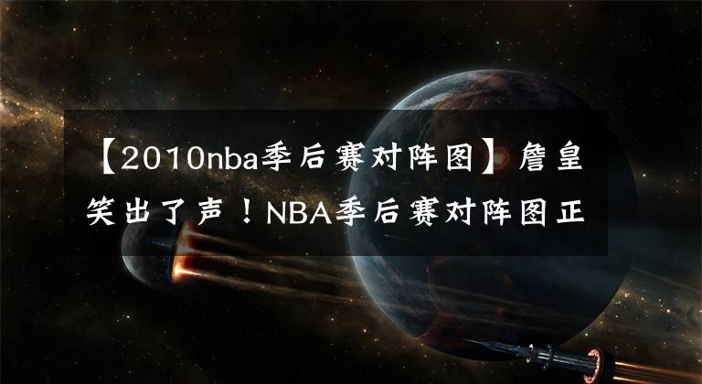 【2010nba季后賽對陣圖】詹皇笑出了聲！NBA季后賽對陣圖正式出爐，湖人成大贏家